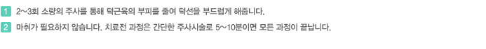 1. 2~3회 소량의 주사를 통해 턱근육의 부피를 줄여 턱선을 부드럽게 해줍니다.
마취가 필요하지 않습니다.2. 치료전 과정은 간단한 주사시술로 5~10분이면 모든 과정이 끝납니다.