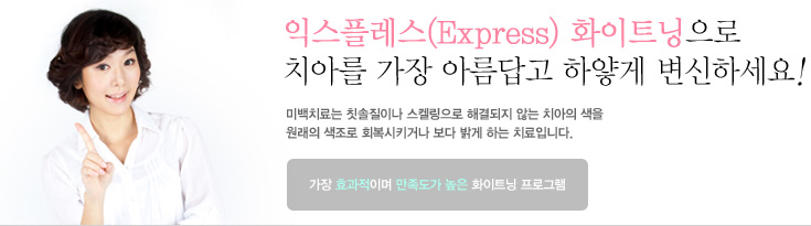 익스플레스(Express) 화이트닝으로
치아를 가장 아름답고 하얗게 변신하세요! 미백치료는 칫솔질이나 스켈링으로 해결되지 않는 치아의 색을 원래의 색조로 회복시키거나 보다 밝게 하는 치료입니다. 
가장 효과적이며 만족도가 높은 화이트닝 프로그램