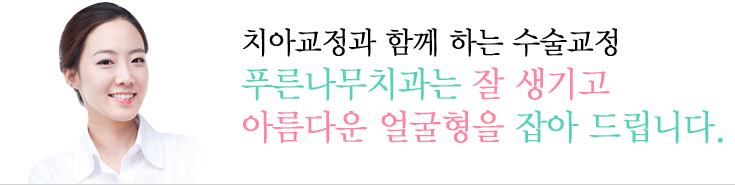 치아교정과 함께 하는 수술교정
푸른나무치과는 잘 생기고 아름다운 얼굴형을 잡아 드립니다.