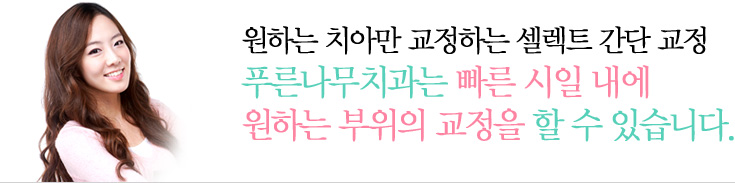 원하는 치아만 교정하는 셀렉트 간단 교정
푸른나무치과는 빠른 시일 내에 원하는 부위의 교정을 할 수 있습니다.